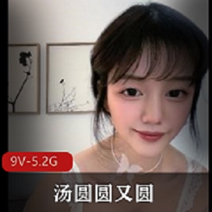 推特福利姬汤圆圆超火美女，9V-5.2G长视频，颜值爆表，鲍鲍超白皙！12小时长视频，每部3小时，收藏必备！